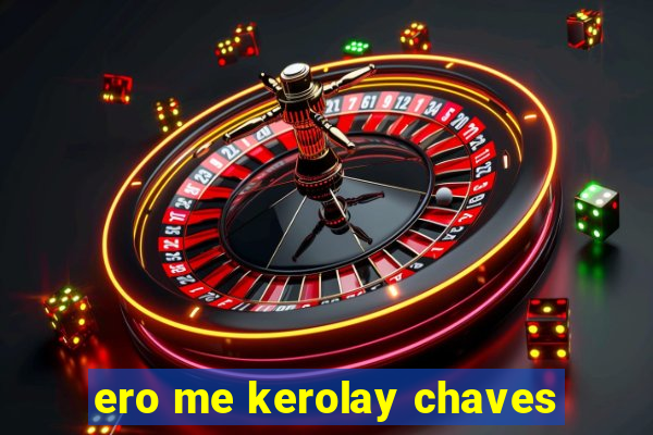 ero me kerolay chaves